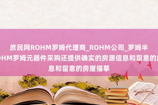 庶民网ROHM罗姆代理商_ROHM公司_罗姆半导体-ROHM罗姆元器件采购还提供确实的房源信息和留意的房屋描摹