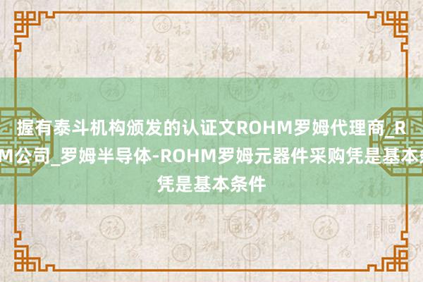 握有泰斗机构颁发的认证文ROHM罗姆代理商_ROHM公司_罗姆半导体-ROHM罗姆元器件采购凭是基本条件