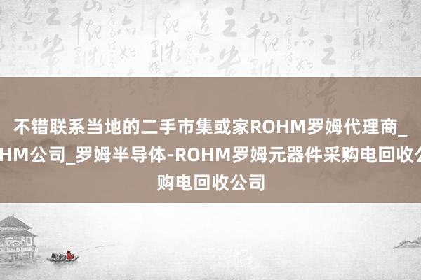 不错联系当地的二手市集或家ROHM罗姆代理商_ROHM公司_罗姆半导体-ROHM罗姆元器件采购电回收公司