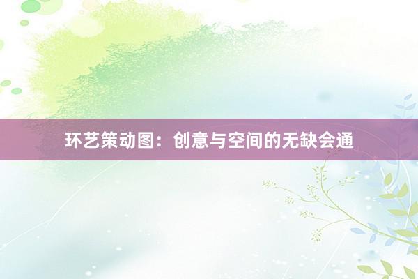 环艺策动图：创意与空间的无缺会通