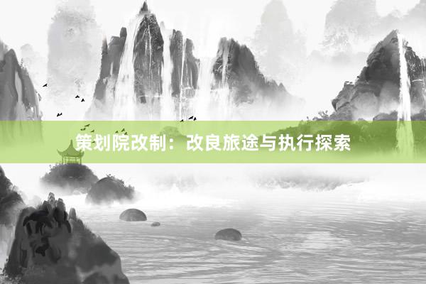 策划院改制：改良旅途与执行探索