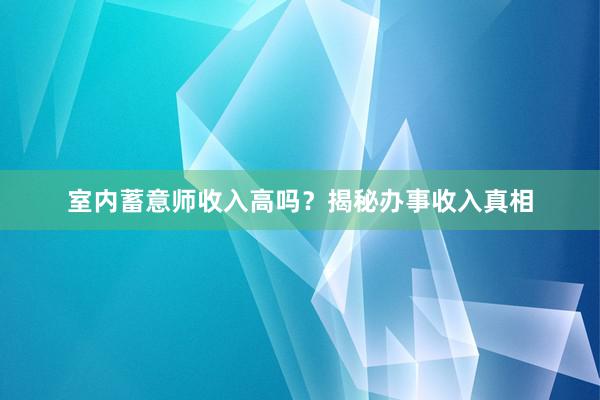 室内蓄意师收入高吗？揭秘办事收入真相